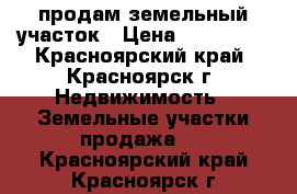 продам земельный участок › Цена ­ 276 000 - Красноярский край, Красноярск г. Недвижимость » Земельные участки продажа   . Красноярский край,Красноярск г.